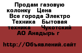 Продам газовую колонку › Цена ­ 3 000 - Все города Электро-Техника » Бытовая техника   . Чукотский АО,Анадырь г.